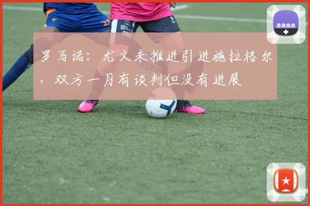罗马诺：尤文未推进引进施拉格尔，双方一月有谈判但没有进展