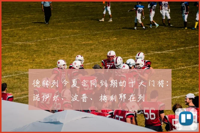 德转列今夏合同到期的十大门将：诺伊尔、波普、梅利耶在列