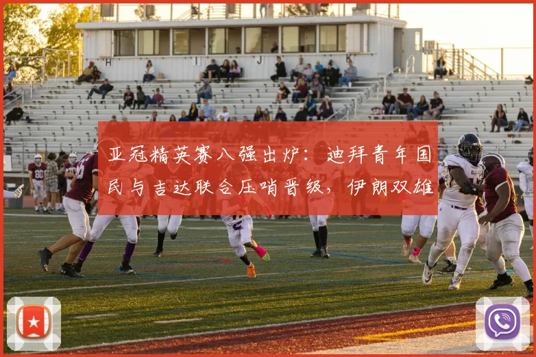 亚冠精英赛八强出炉：迪拜青年国民与吉达联合压哨晋级，伊朗双雄遗憾出局