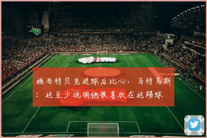 施洛特贝克进球后比心，马特乌斯：这至少说明他很喜欢在这踢球