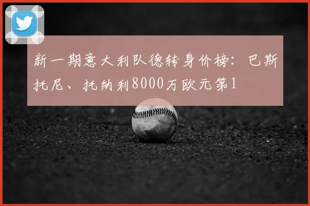 新一期意大利队德转身价榜：巴斯托尼、托纳利8000万欧元第1