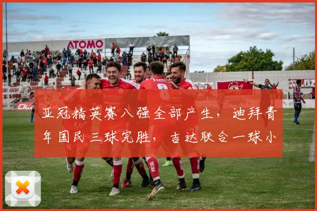 亚冠精英赛八强全部产生，迪拜青年国民三球完胜，吉达联合一球小胜晋级