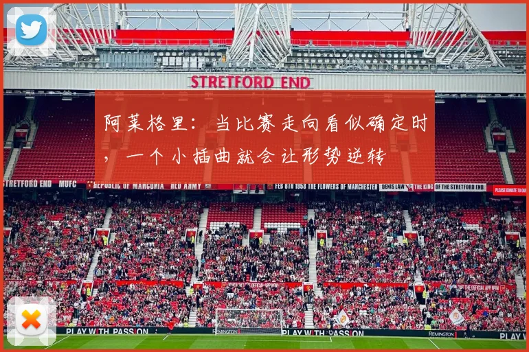 阿莱格里：当比赛走向看似确定时，一个小插曲就会让形势逆转