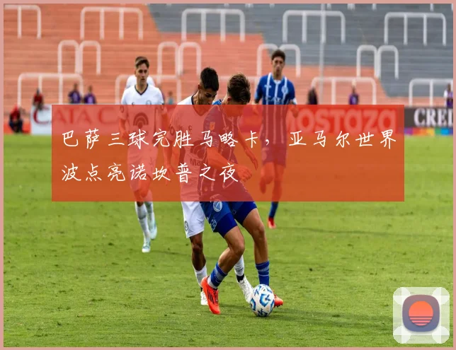 巴萨三球完胜马略卡，亚马尔世界波点亮诺坎普之夜