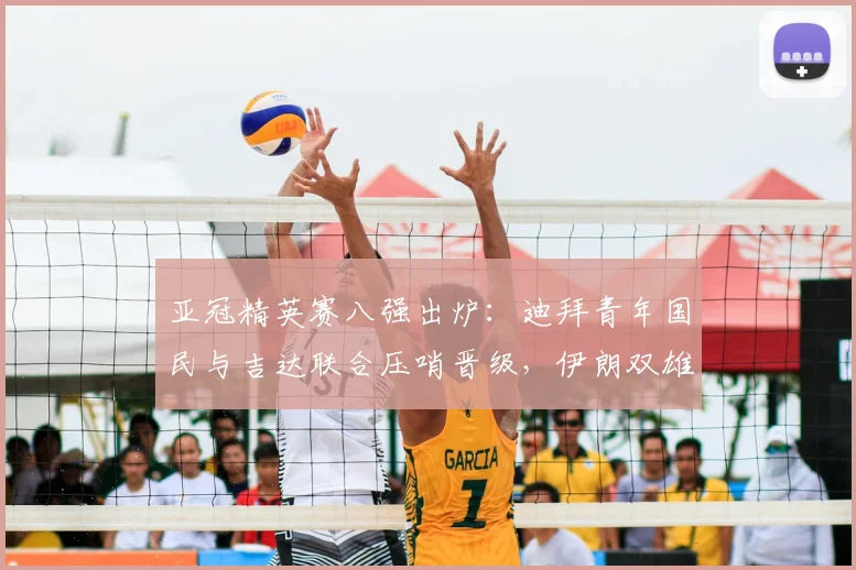 亚冠精英赛八强出炉：迪拜青年国民与吉达联合压哨晋级，伊朗双雄遗憾出局