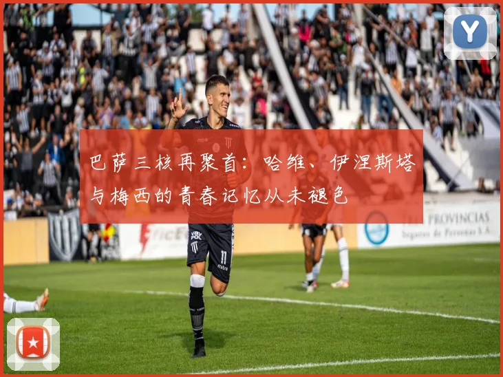 巴萨三核再聚首：哈维、伊涅斯塔与梅西的青春记忆从未褪色