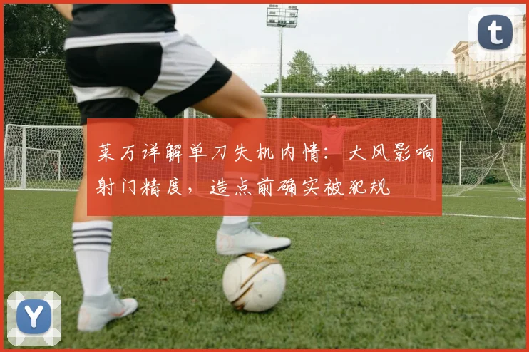 莱万详解单刀失机内情：大风影响射门精度，造点前确实被犯规