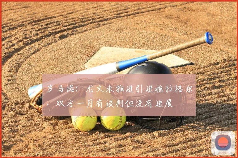 罗马诺：尤文未推进引进施拉格尔，双方一月有谈判但没有进展
