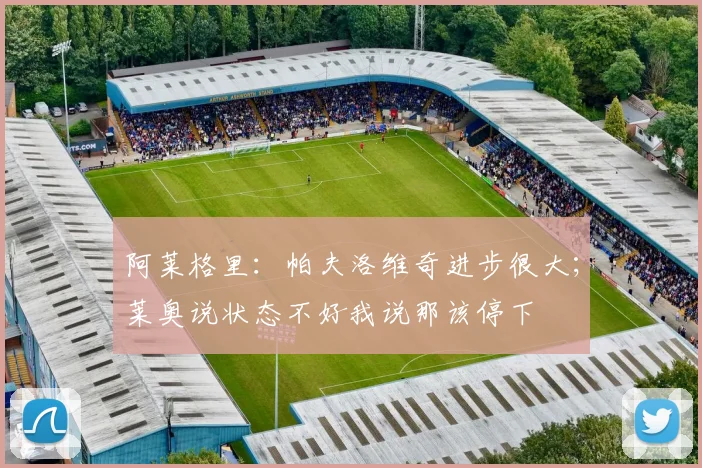 阿莱格里：帕夫洛维奇进步很大；莱奥说状态不好我说那该停下