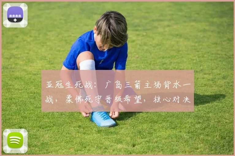 亚冠生死战：广岛三箭主场背水一战，柔佛死守晋级希望，核心对决成胜负手