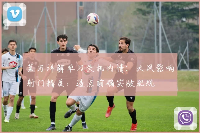 莱万详解单刀失机内情：大风影响射门精度，造点前确实被犯规