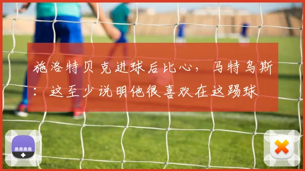 施洛特贝克进球后比心，马特乌斯：这至少说明他很喜欢在这踢球